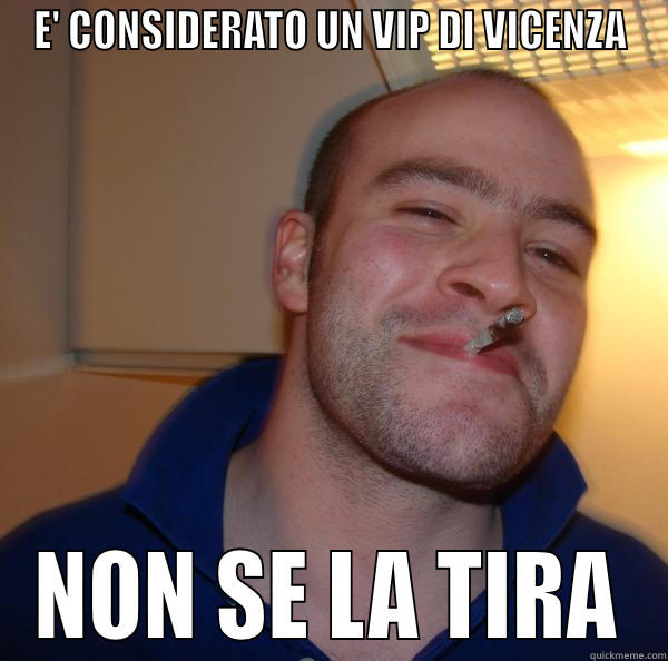 E' CONSIDERATO UN VIP DI VICENZA NON SE LA TIRA Good Guy Greg 