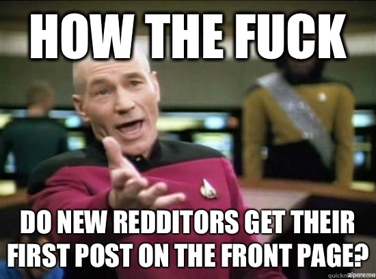 How the fuck do new Redditors get their first post on the front page?  Annoyed Picard HD