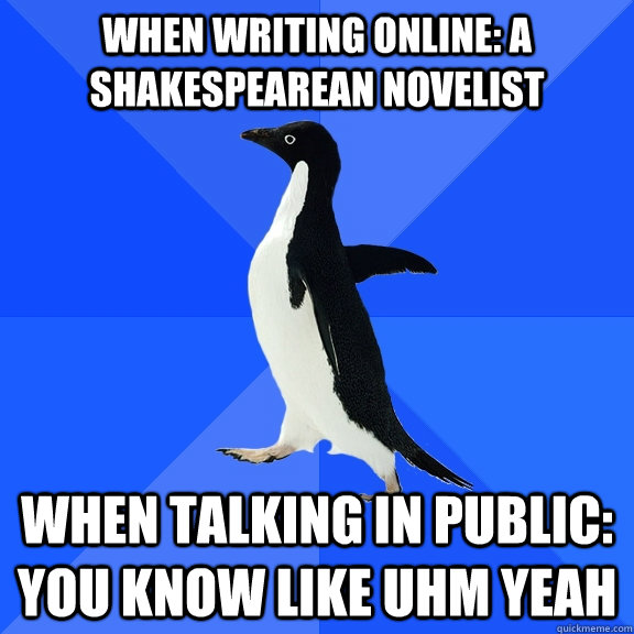 when writing online: A shakespearean novelist When talking in public: You know like uhm yeah  Socially Awkward Penguin