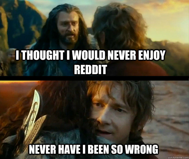 i thought i would never enjoy reddit Never have I been so wrong - i thought i would never enjoy reddit Never have I been so wrong  Sudden Change of Heart Thorin