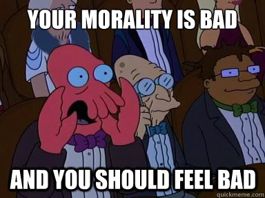 Your morality is bad And you should feel bad - Your morality is bad And you should feel bad  X is bad and you should feel bad