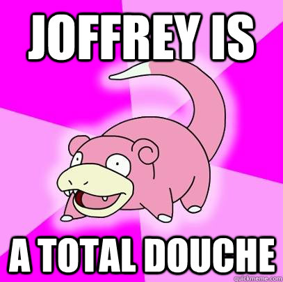 Joffrey is A total douche  Slowpoke