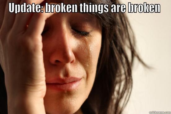UPDATE: BROKEN THINGS ARE BROKEN  First World Problems