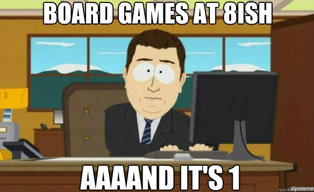Board games at 8ish AAAAND it's 1  aaaand its gone