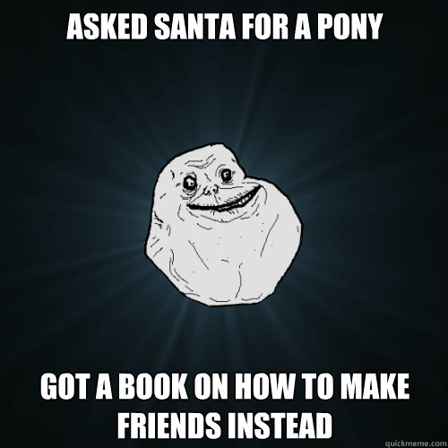 Asked santa for a pony  got a book on how to make friends instead - Asked santa for a pony  got a book on how to make friends instead  Forever Alone