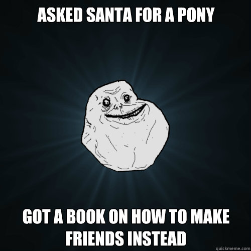 Asked santa for a pony  got a book on how to make friends instead  Forever Alone