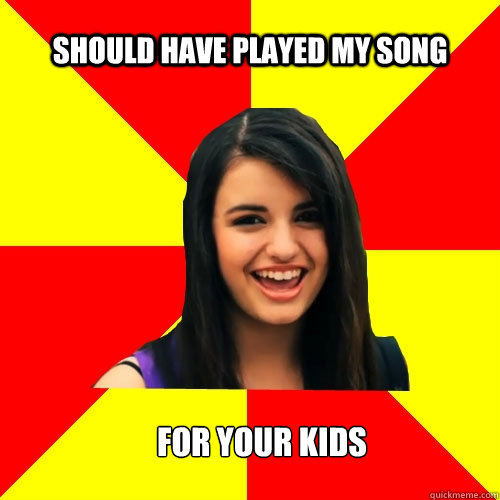 Should have played my song  For your kids  Rebecca Black