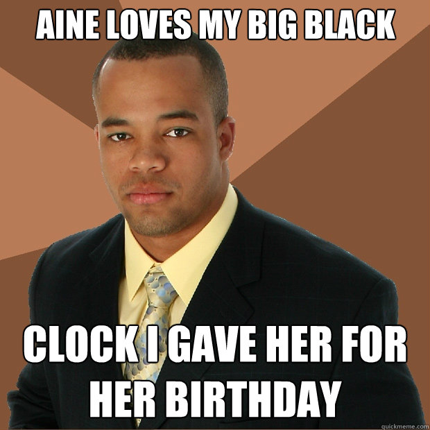 AINE LOVES MY BIG BLACK  CLOCK I GAVE HER FOR HER BIRTHDAY  Successful Black Man