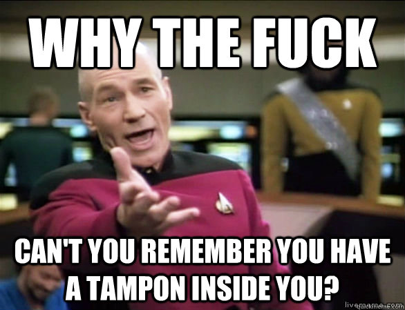 why the fuck can't you remember you have a tampon inside you?  Annoyed Picard HD