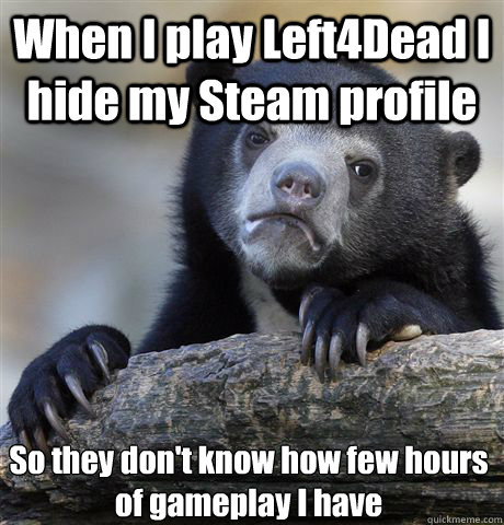 When I play Left4Dead I hide my Steam profile So they don't know how few hours of gameplay I have  Confession Bear