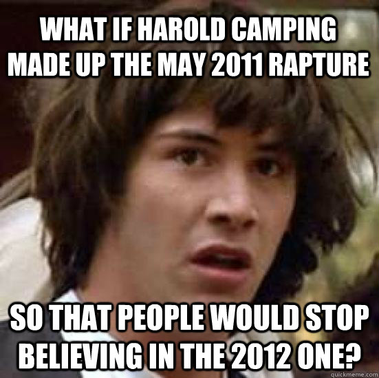 What if Harold Camping made up the May 2011 rapture so that people would stop believing in the 2012 one? - What if Harold Camping made up the May 2011 rapture so that people would stop believing in the 2012 one?  conspiracy keanu