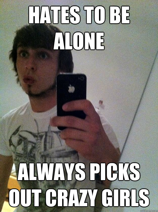 Hates to be alone always picks out crazy girls  