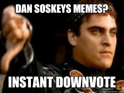 Dan Soskeys memes? Instant downvote  Downvoting Roman
