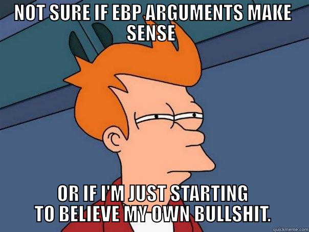 NOT SURE IF EBP ARGUMENTS MAKE SENSE  OR IF I'M JUST STARTING TO BELIEVE MY OWN BULLSHIT. Futurama Fry