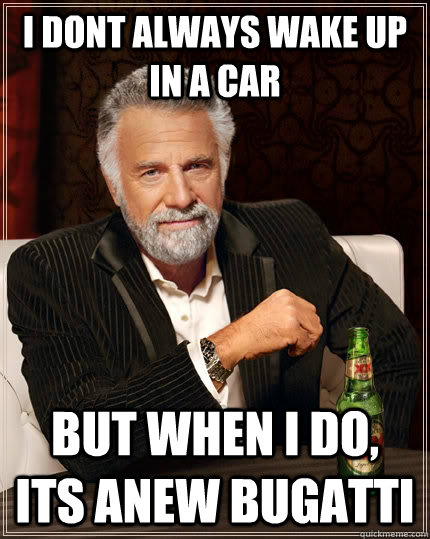 i dont always wake up in a car but when I do, its anew Bugatti - i dont always wake up in a car but when I do, its anew Bugatti  The Most Interesting Man In The World