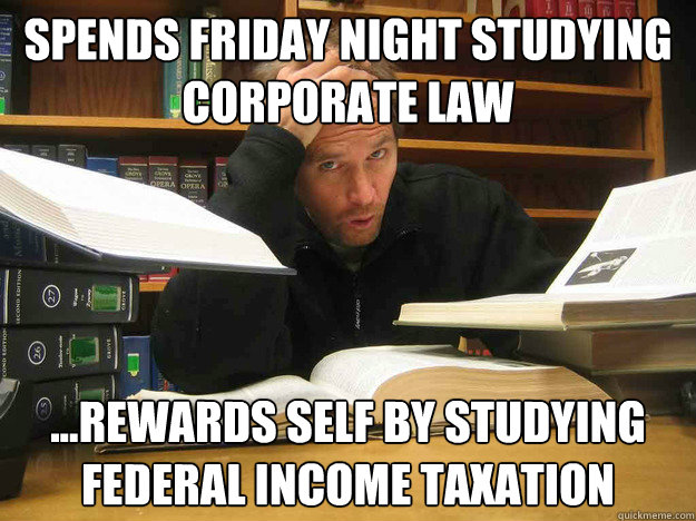 spends friday night studying corporate law ...Rewards self by studying federal income taxation   