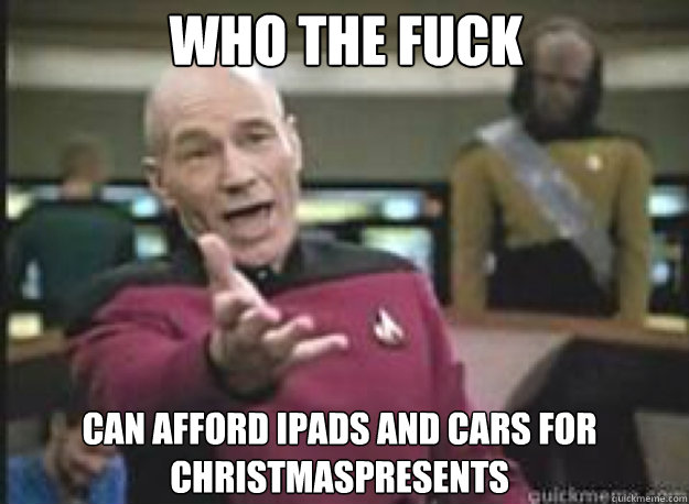 Who the fuck can afford iPads and cars for christmaspresents  What the Fuck