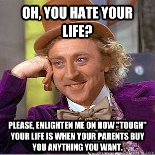 Oh, you hate your life? please, enlighten me on how 