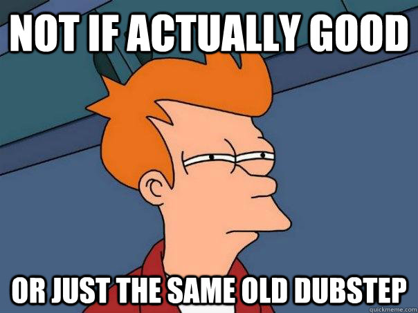 Not if actually good Or just the same old dubstep  Futurama Fry