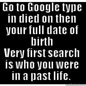 GO TO GOOGLE TYPE IN DIED ON THEN YOUR FULL DATE OF BIRTH VERY FIRST SEARCH IS WHO YOU WERE IN A PAST LIFE.  Misc