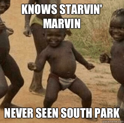 Knows starvin' marvin Never seen south park  3rd world success kid