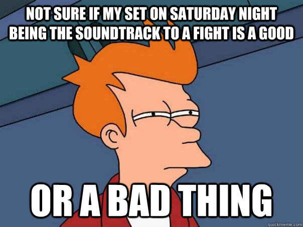 not sure if my set on saturday night being the soundtrack to a fight is a good or a bad thing  Futurama Fry