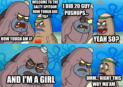 Welcome to the Salty Spitoon how tough are ya? HOW TOUGH AM I? I did 20 guy pushups... and I'm a girl Umm... Right this way ma'am Yeah so?  Salty Spitoon How Tough Are Ya