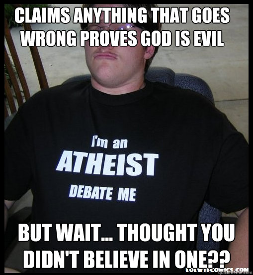 claims anything that goes wrong proves god is evil but wait... thought you didn't believe in one??  Scumbag Atheist