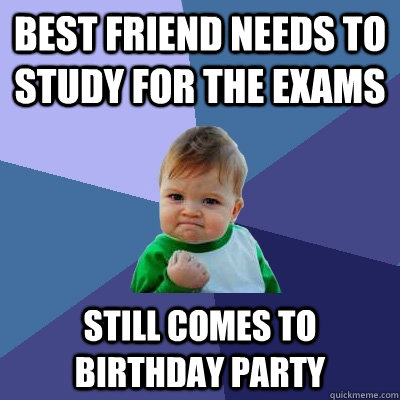 bEST FRIEND NEEDS TO STUDY FOR THE EXAMS STILL COMES TO BIRTHDAY PARTY  Success Kid