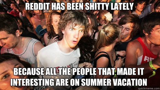 Reddit has been shitty lately
 because all the people that made it interesting are on summer vacation  Sudden Clarity Clarence