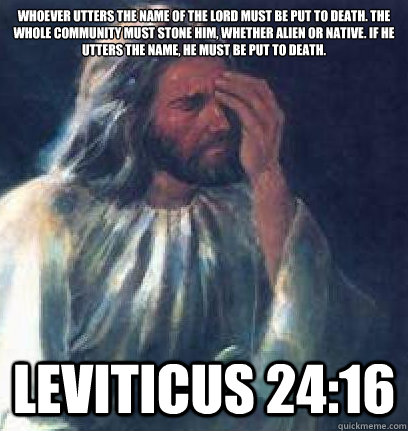Whoever utters the name of the Lord must be put to death. The whole community must stone him, whether alien or native. If he utters the name, he must be put to death. Leviticus 24:16 - Whoever utters the name of the Lord must be put to death. The whole community must stone him, whether alien or native. If he utters the name, he must be put to death. Leviticus 24:16  Jesus Facepalm