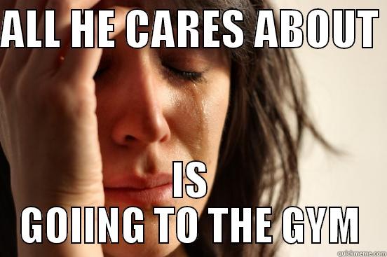 ALL HE CARES ABOUT  IS GOIING TO THE GYM First World Problems