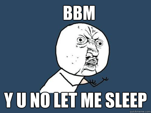 BBM Y U NO LET ME SLEEP  Y U No