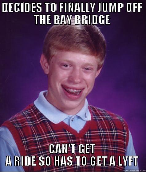 DECIDES TO FINALLY JUMP OFF THE BAY BRIDGE CAN'T GET A RIDE SO HAS TO GET A LYFT Bad Luck Brian