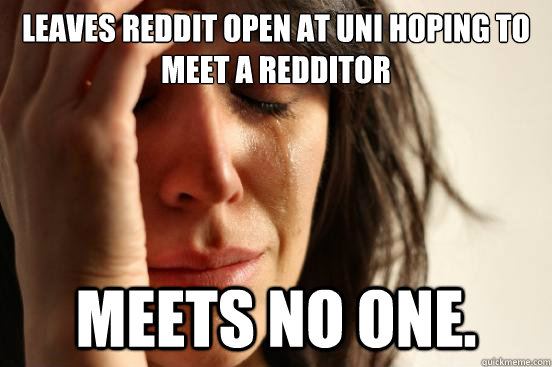 Leaves Reddit open at Uni hoping to meet a Redditor Meets no one.  First World Problems
