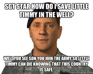 Sgt star how do I save little timmy in the well? Well you see Son you Join the army so little timmy can die knowing that this country is safe.  - Sgt star how do I save little timmy in the well? Well you see Son you Join the army so little timmy can die knowing that this country is safe.   Ask Sgt. Star