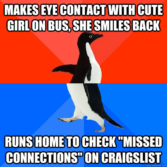 Makes eye contact with cute girl on bus, she smiles back Runs home to check 