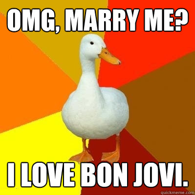 Omg, marry me? I love Bon Jovi.  Tech Impaired Duck