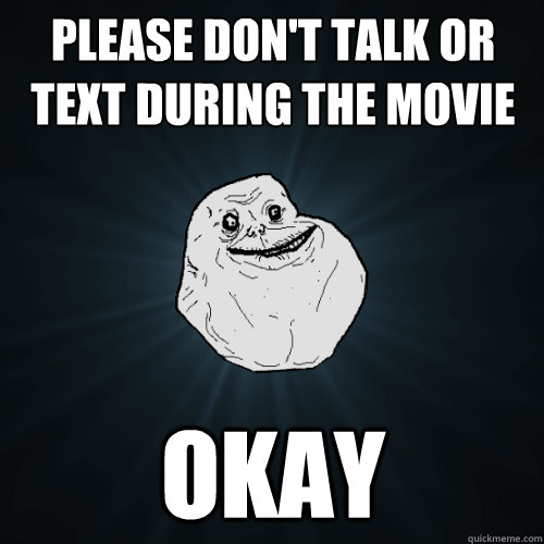 PLEASE DON'T TALK OR TEXT DURING THE MOVIE OKAY  Forever Alone