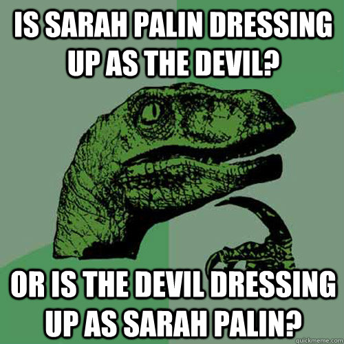 Is Sarah Palin dressing up as the devil? Or is the devil dressing up as Sarah Palin?  Philosoraptor