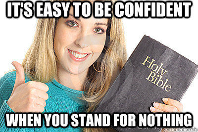 it's easy to be confident when you stand for nothing  Overly Religious Naive Girl