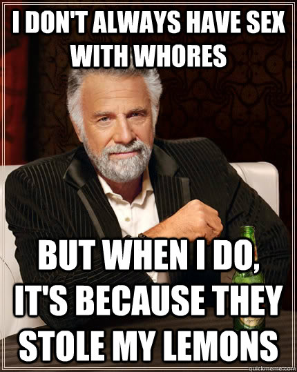 I don't always have sex with whores but when I do, it's because they stole my lemons - I don't always have sex with whores but when I do, it's because they stole my lemons  The Most Interesting Man In The World