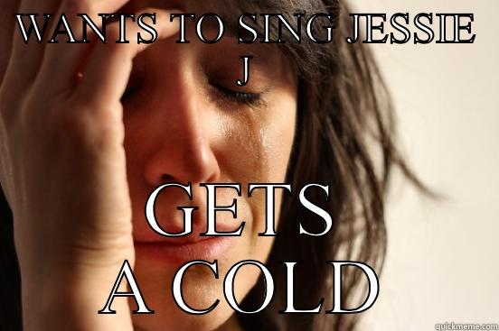 WANTS TO SING JESSIE J GETS A COLD First World Problems