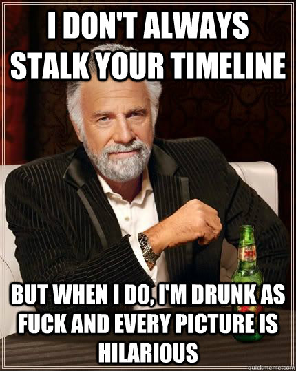 I don't always stalk your timeline but when i do, I'm drunk as fuck and every picture is hilarious   Most Interesting Man in the World