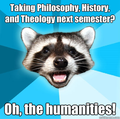 Taking Philosophy, History, and Theology next semester? Oh, the humanities!  Lame Pun Coon