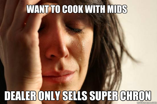 Want to cook with mids dealer only sells super chron  First World Problems