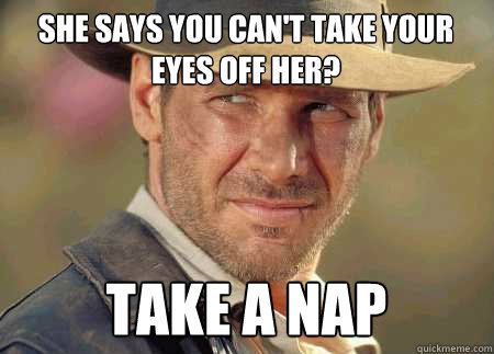 she says you can't take your eyes off her? take a nap  Indiana Jones Life Lessons