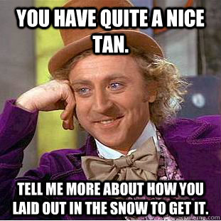 you have quite a nice tan. tell me more about how you laid out in the snow to get it. - you have quite a nice tan. tell me more about how you laid out in the snow to get it.  Condescending Wonka