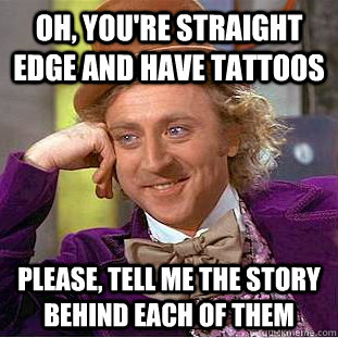 Oh, you're straight edge and have tattoos Please, tell me the story behind each of them   Psychotic Willy Wonka