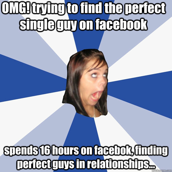 OMG! trying to find the perfect single guy on facebook spends 16 hours on facebok, finding perfect guys in relationships...  Annoying Facebook Girl